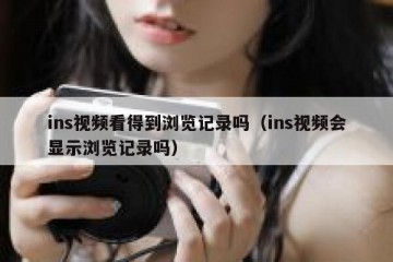 ins视频看得到浏览记录吗（ins视频会显示浏览记录吗）