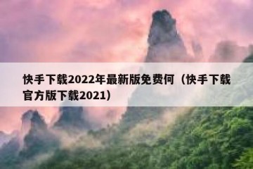 快手下载2022年最新版免费何（快手下载官方版下载2021）