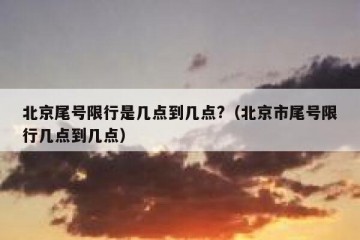 北京尾号限行是几点到几点?（北京市尾号限行几点到几点）