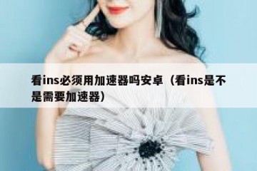 看ins必须用加速器吗安卓（看ins是不是需要加速器）