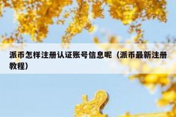 派币怎样注册认证账号信息呢（派币最新注册教程）