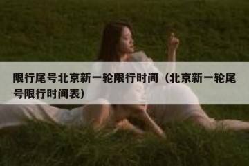限行尾号北京新一轮限行时间（北京新一轮尾号限行时间表）