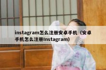 instagram怎么注册安卓手机（安卓手机怎么注册Instagram）