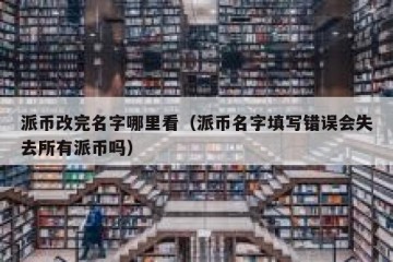 派币改完名字哪里看（派币名字填写错误会失去所有派币吗）