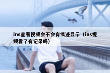ins查看视频会不会有痕迹显示（ins视频看了有记录吗）
