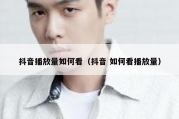 抖音播放量如何看（抖音 如何看播放量）