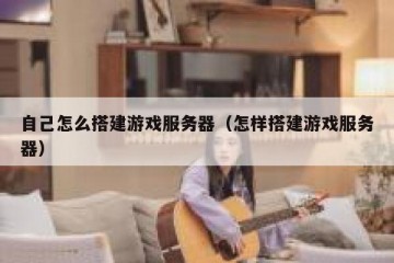 自己怎么搭建游戏服务器（怎样搭建游戏服务器）
