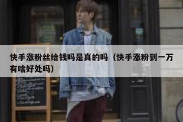 快手涨粉丝给钱吗是真的吗（快手涨粉到一万有啥好处吗）