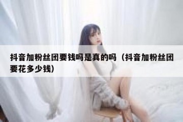 抖音加粉丝团要钱吗是真的吗（抖音加粉丝团要花多少钱）