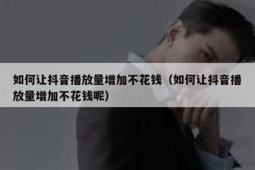 如何让抖音播放量增加不花钱（如何让抖音播放量增加不花钱呢）