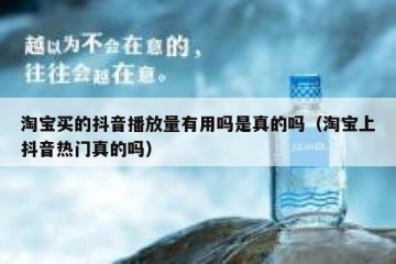 淘宝买的抖音播放量有用吗是真的吗（淘宝上抖音热门真的吗）