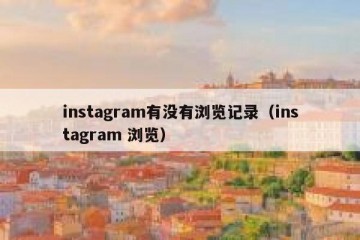 instagram有没有浏览记录（instagram 浏览）