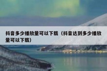 抖音多少播放量可以下载（抖音达到多少播放量可以下载）