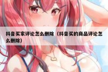 抖音买家评论怎么删除（抖音买的商品评论怎么删除）