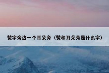 赞字旁边一个耳朵旁（赞和耳朵旁是什么字）