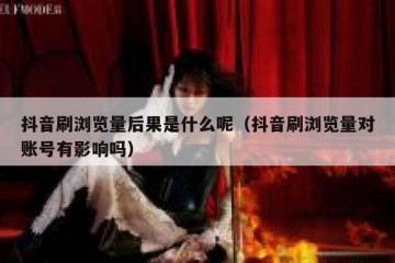 抖音刷浏览量后果是什么呢（抖音刷浏览量对账号有影响吗）