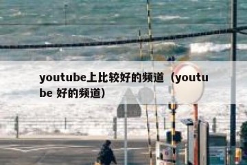 youtube上比较好的频道（youtube 好的频道）