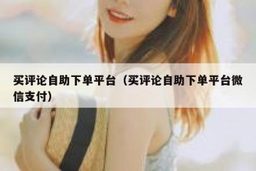 买评论自助下单平台（买评论自助下单平台微信支付）