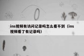 ins视频有访问记录吗怎么看不到（ins视频看了有记录吗）