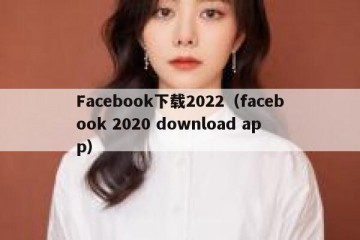 Facebook下载2022（facebook 2020 download app）