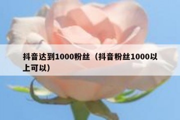 抖音达到1000粉丝（抖音粉丝1000以上可以）