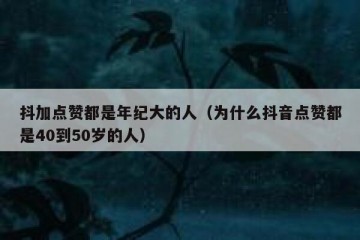 抖加点赞都是年纪大的人（为什么抖音点赞都是40到50岁的人）
