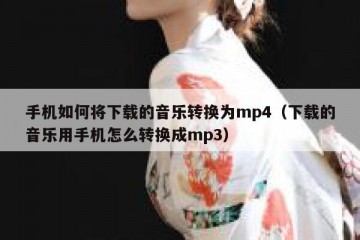 手机如何将下载的音乐转换为mp4（下载的音乐用手机怎么转换成mp3）