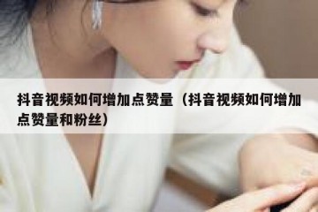 抖音视频如何增加点赞量（抖音视频如何增加点赞量和粉丝）