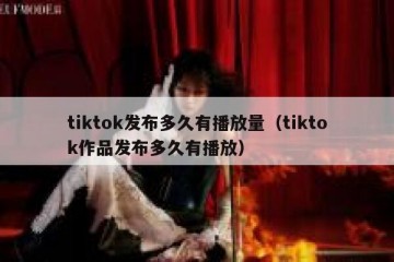 tiktok发布多久有播放量（tiktok作品发布多久有播放）