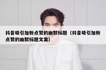 抖音吸引加粉点赞的幽默标题（抖音吸引加粉点赞的幽默标题文案）