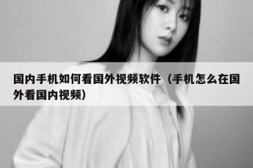 国内手机如何看国外视频软件（手机怎么在国外看国内视频）