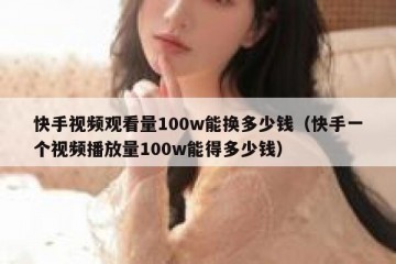 快手视频观看量100w能换多少钱（快手一个视频播放量100w能得多少钱）