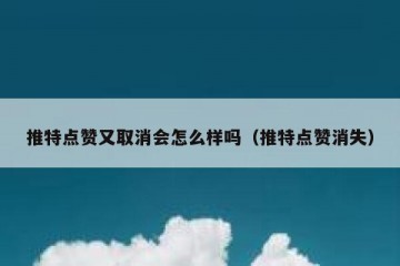 推特点赞又取消会怎么样吗（推特点赞消失）