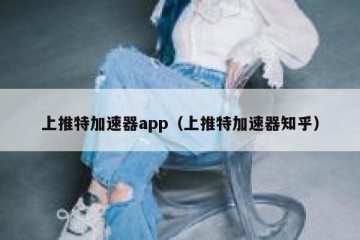 上推特加速器app（上推特加速器知乎）