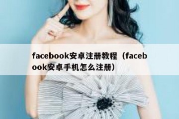 facebook安卓注册教程（facebook安卓手机怎么注册）