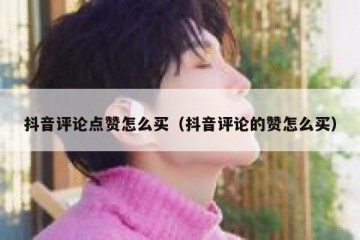 抖音评论点赞怎么买（抖音评论的赞怎么买）