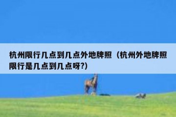 杭州限行几点到几点外地牌照（杭州外地牌照限行是几点到几点呀?）
