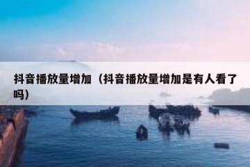 抖音播放量增加（抖音播放量增加是有人看了吗）