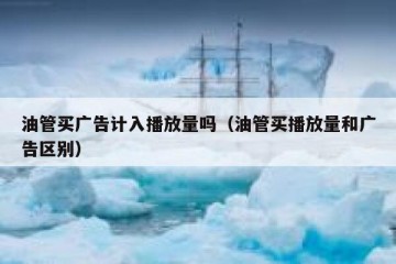 油管买广告计入播放量吗（油管买播放量和广告区别）