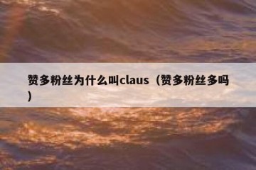 赞多粉丝为什么叫claus（赞多粉丝多吗）