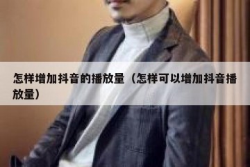 怎样增加抖音的播放量（怎样可以增加抖音播放量）