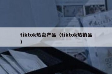tiktok热卖产品（tiktok热销品）