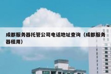 成都服务器托管公司电话地址查询（成都服务器租用）