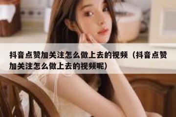 抖音点赞加关注怎么做上去的视频（抖音点赞加关注怎么做上去的视频呢）
