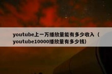 youtube上一万播放量能有多少收入（youtube10000播放量有多少钱）