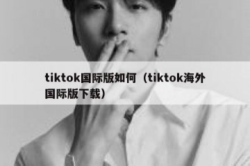 tiktok国际版如何（tiktok海外国际版下载）