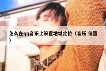 怎么在qq音乐上设置地址定位（音乐 位置）