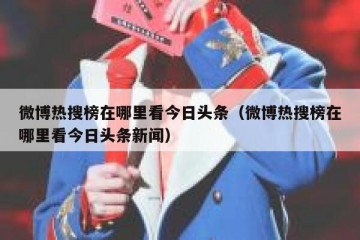 微博热搜榜在哪里看今日头条（微博热搜榜在哪里看今日头条新闻）