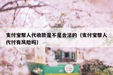 支付宝帮人代收款是不是合法的（支付宝帮人代付有风险吗）