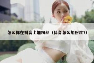 怎么样在抖音上加粉丝（抖音怎么加粉丝?）
